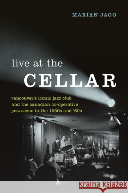 Live at the Cellar: Vancouver's Iconic Jazz Club and the Canadian Co-Operative Jazz Scene in the 1950s and '60s Marian Jago 9780774837699 UBC Press