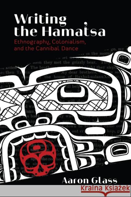 Writing the Hamat'sa: Ethnography, Colonialism, and the Cannibal Dance Aaron Glass 9780774863780