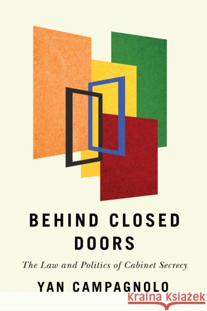 Behind Closed Doors: The Law and Politics of Cabinet Secrecy Yan Campagnolo 9780774867092 University of British Columbia Press