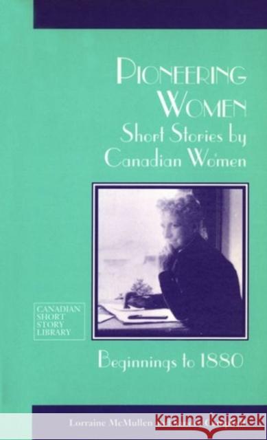 Pioneering Women: Short Stories by Canadian Women, Beginnings to 1880 McMullen, Lorraine 9780776603858 University of Ottawa Press