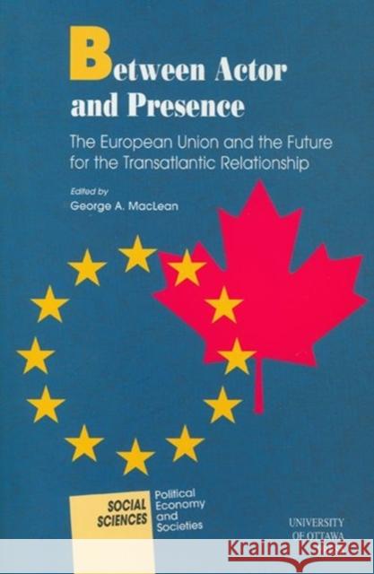 Between Actor and Presence: The European Union and the Future for the Transatlantic Relationship MacLean, George 9780776605289