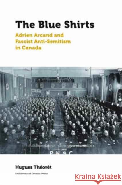 The Blue Shirts: Adrien Arcand and Fascist Anti-Semitism in Canada Hugues Theoret Ferdinanda Va Howard Scott 9780776624679