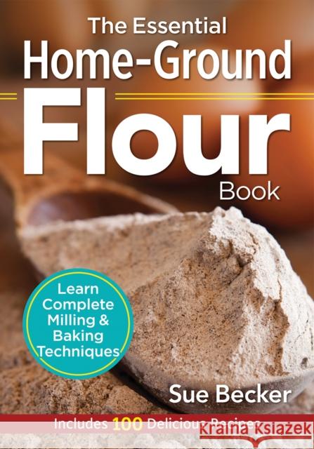 The Essential Home-Ground Flour Book: Learn Complete Milling and Baking Techniques, Includes 100 Delicious Recipes Sue Becker 9780778805342 Robert Rose