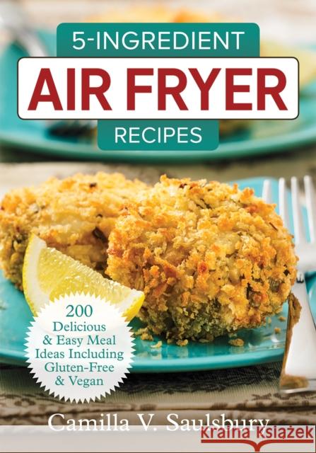 5 Ingredient Air Fryer Recipes: 175 Delicious & Easy Meal Ideas Including Gluten-Free and Vegan Camilla Saulsbury 9780778805908 Robert Rose Inc