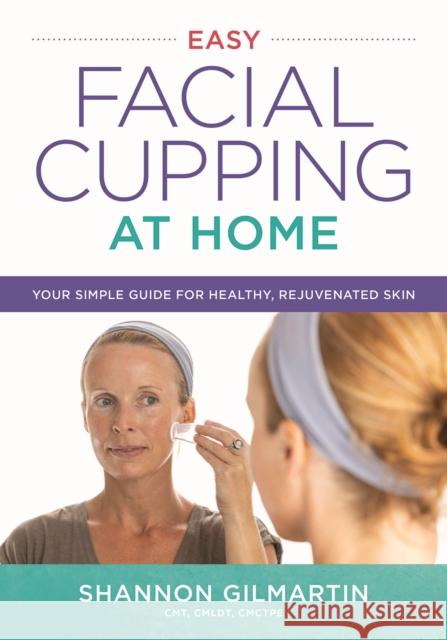 Easy Facial Cupping at Home: Your Simple Guide for Healthy, Rejuvenated Skin Shannon Gilmartin 9780778807155 Robert Rose Inc