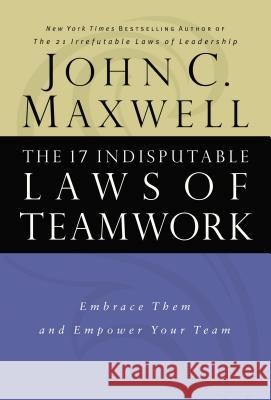 The 17 Indisputable Laws of Teamwork: Embrace Them and Empower Your Team John C. Maxwell 9780785274346 Nelson Business