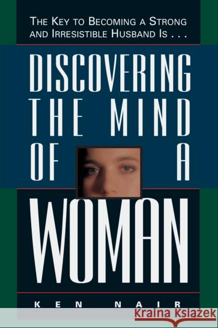 Discovering the Mind of a Woman: The Key to Becoming a Strong and Irresistable Husband Is... Ken Nair 9780785278115 Nelson Books