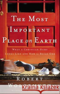 The Most Important Place on Earth: What a Christian Home Looks Like and How to Build One Wolgemuth, Robert 9780785280323 Nelson Books