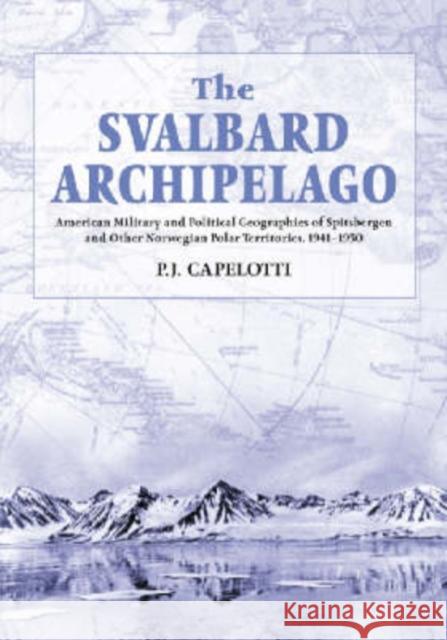 The Svalbard Archipelago: American Military and Political Geographies of Spitsbergen and Other Norwegian Polar Territories, 1941-1950 Capelotti, P. J. 9780786407590 McFarland & Company