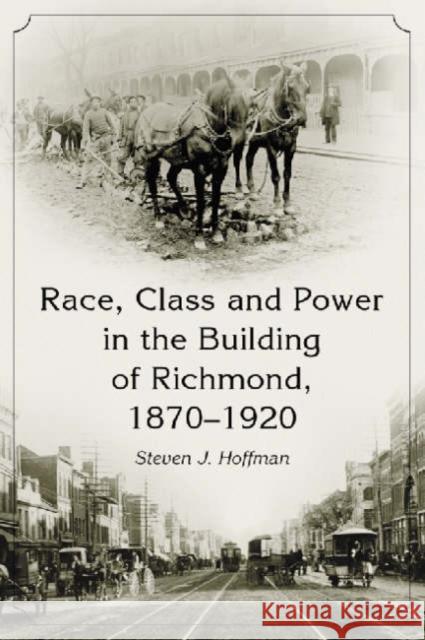 Race, Class and Power in the Building of Richmond, 1870-1920 Steven J. Hoffman 9780786416165