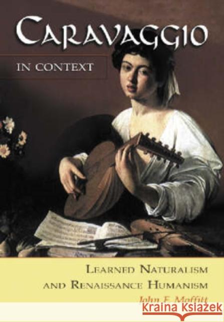 Caravaggio in Context: Learned Naturalism and Renaissance Humanism Moffitt, John F. 9780786419593 McFarland & Company