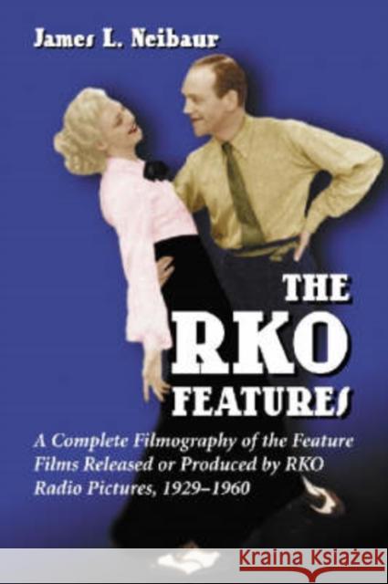 RKO Features: A Complete Filmography of the Feature Films Released or Produced by RKO Radio Pictures, 1929-1960 Neibaur, James L. 9780786421664