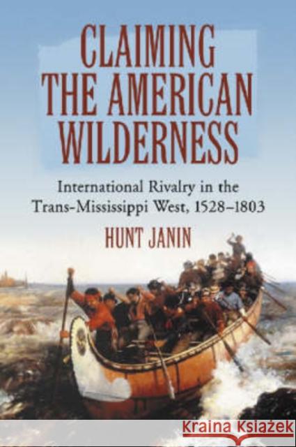 Claiming the American Wilderness: International Rivalry in the Trans-Mississippi West, 1528-1803 Janin, Hunt 9780786425518 McFarland & Company