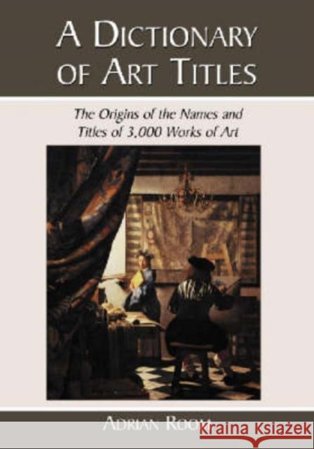 A Dictionary of Art Titles: The Origins of the Names and Titles of 3,000 Works of Art Room, Adrian 9780786438891 McFarland & Company