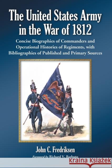 United States Army in the War of 1812: Concise Biographies of Commanders and Operational Histories of Regiments, with Bibliographies of Published and Fredriksen, John C. 9780786441433 McFarland & Company