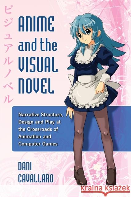 Anime and the Visual Novel: Narrative Structure, Design and Play at the Crossroads of Animation and Computer Games Cavallaro, Dani 9780786444274