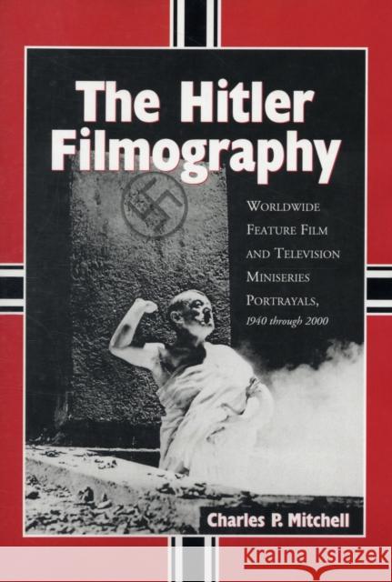 The Hitler Filmography: Worldwide Feature Film and Television Miniseries Portrayals, 1940 Through 2000 Mitchell, Charles P. 9780786445851