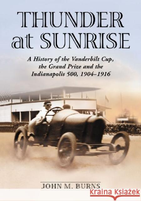Thunder at Sunrise: A History of the Vanderbilt Cup, the Grand Prize and the Indianapolis 500, 1904-1916 Burns, John M. 9780786477128