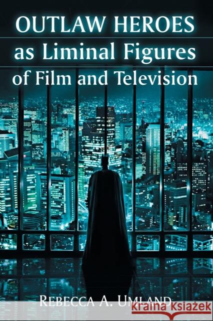Outlaw Heroes as Liminal Figures of Film and Television Rebecca A. Umland 9780786479887 McFarland & Company