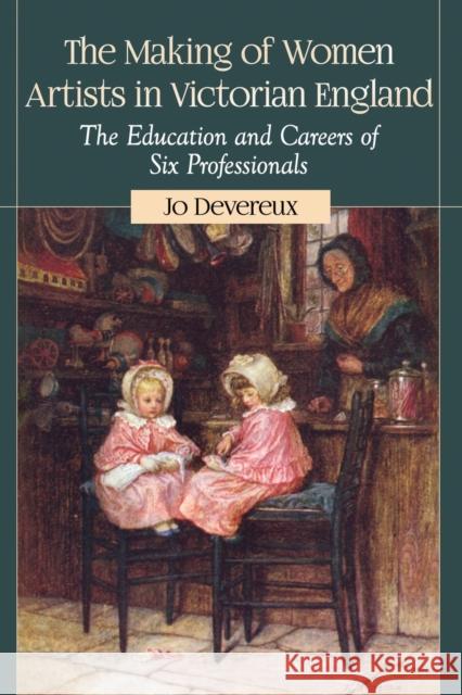 The Making of Women Artists in Victorian England: The Education and Careers of Six Professionals Jo Devereux 9780786494095 McFarland & Company