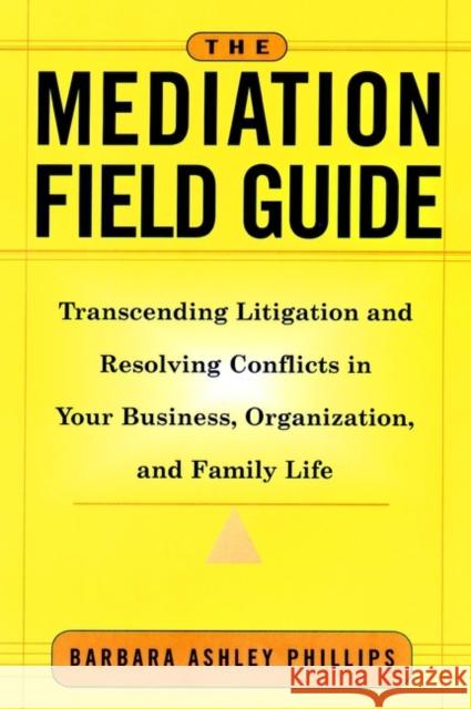 The Mediation Field Guide: Transcending Litigation and Resolving Conflicts in Your Business or Organization Phillips, Barbara Ashley 9780787955717