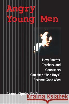 Angry Young Men: How Parents, Teachers, and Counselors Can Help Bad Boys Become Good Men Kipnis, Aaron 9780787960438