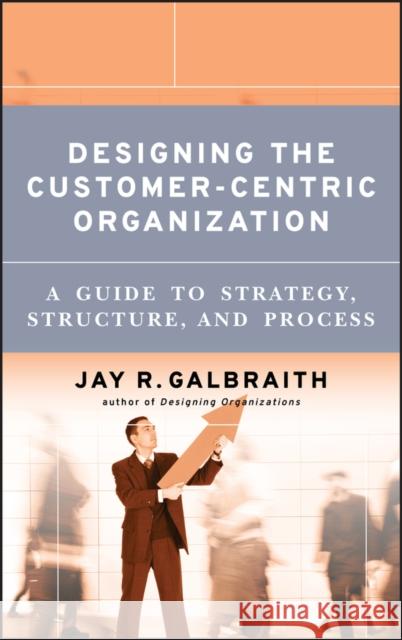 Designing the Customer-Centric Organization: A Guide to Strategy, Structure, and Process Galbraith, Jay R. 9780787979195 Jossey-Bass