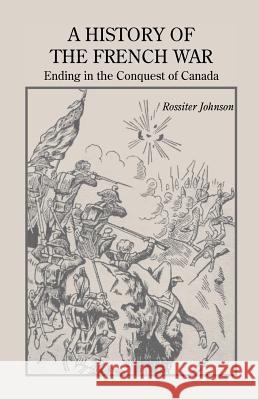 A History of the French War, Ending in the Conquest of Canada with a Preliminary Account of the Early Attempts at Colonization and Struggles for the P Johnson, Rossiter 9780788414640 Heritage Books
