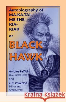 Autobiography of Ma-Ka-Tai-Me-She-Kia-Kiak, or Black Hawk, Embracing the Traditions of His Nation, Various Wars in Which He Has Been Engaged, and His Antoine LeClair J. B. Patterson  9780788422270 Heritage Books Inc