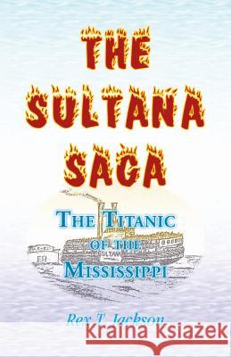 The Sultana Saga: The Titanic of the Mississippi Jackson, Rex T. 9780788423581 Heritage Books