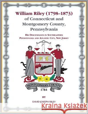 William Riley (1798‒1873) of Connecticut and Montgomery County, Pennsylvania: His Descendants in Southeastern Pennsylvania and Atlantic City, Ne Riley, David 9780788426513 Heritage Books