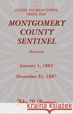 Guide to Selections from the Montgomery County Sentinel, Maryland: January 1, 1882 - December 31, 1887 John D Bowman 9780788435980