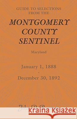 Guide to Selections from the Montgomery County Sentinel, Maryland, January 1, 1888 - December 30, 1892 John D. Bowman 9780788440991
