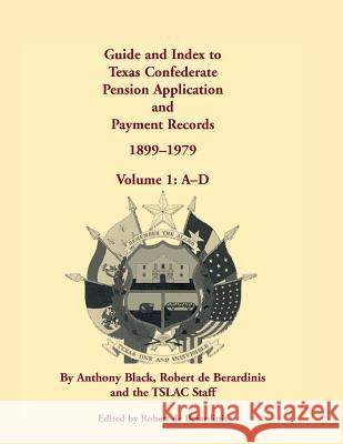 Guide and Index to Texas Confederate Pension Application and Payment Records, 1899-1979, Volume 1, A-D John Anthony Black Anthony Black Robert D 9780788447679