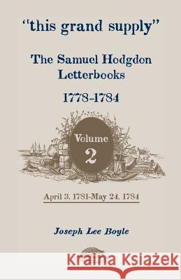 This Grand Supply the Samuel Hodgdon Letterbooks, 1778-1784. Volume 2, April 3, 1781-May 24, 1784 Samuel Hodgdon Joseph Lee Boyle 9780788452574