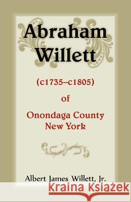 Abraham Willett (c1735-c1805) of Onondaga County, New York Jr. Albert James Willett 9780788456145