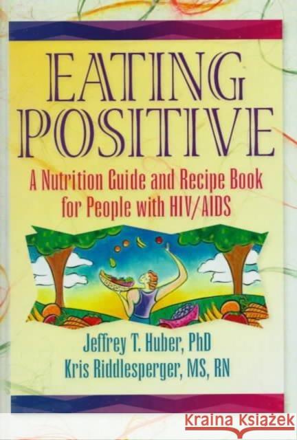 Eating Positive : A Nutrition Guide and Recipe Book for People with HIV/AIDS Jeffrey T. Huber Kris Riddlesperger 9780789001030 Routledge