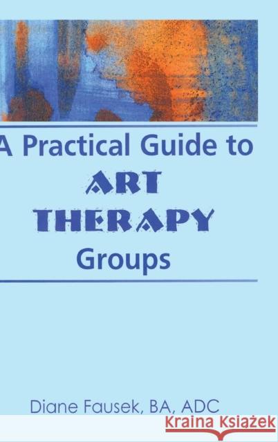 A Practical Guide to Art Therapy Groups Diane Fausek 9780789001368 Haworth Press