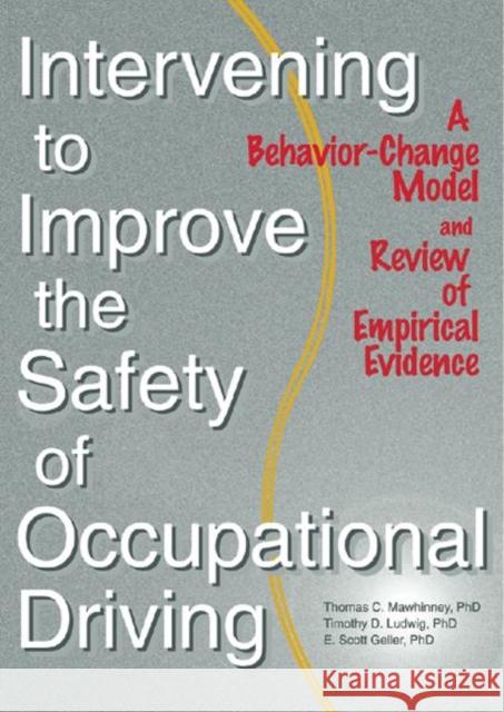 Intervening to Improve the Safety of Occupational Driving : A Behavior-Change Model and Review of Empirical Evidence Timothy D. Ludwig Thomas C. Mawhinney E. Scott Geller 9780789010124 Haworth Press
