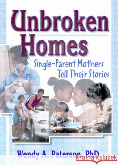Unbroken Homes: Single-Parent Mothers Tell Their Stories Wendy Anne Paterson Joy K. Rice 9780789011404 Haworth Press