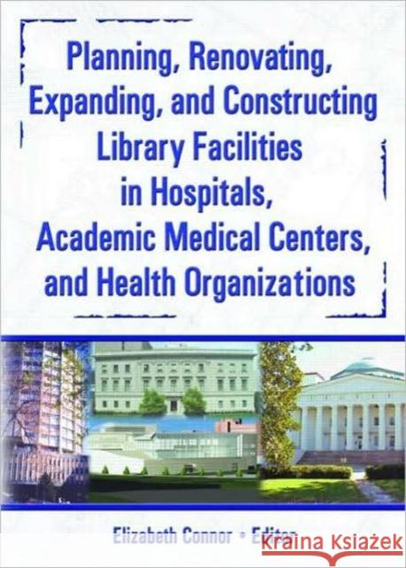 Planning, Renovating, Expanding, and Constructing Library Facilities in Hospitals, Academic Medical Elizabeth Connor 9780789025418 Haworth Information Press