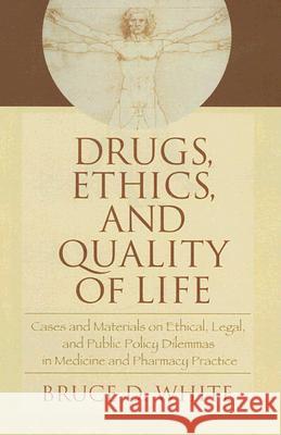 Drugs, Ethics, and Quality of Life: Cases and Materials on Ethical, Legal, and Public Policy Dilemmas in Medicine and Pharmacy Practice White, Bruce 9780789028563