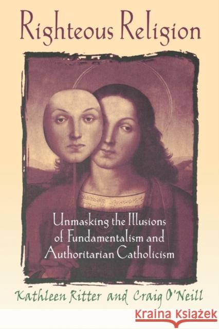 Righteous Religion : Unmasking the Illusions of Fundamentalism and Authoritarian Catholicism Kathleen Y. Ritter Craig W. O'Neill 9780789060167 Haworth Press