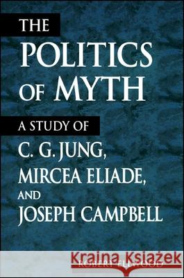 The Politics of Myth: A Study of C. G. Jung, Mircea Eliade, and Joseph Campbell Robert S. Ellwood 9780791443064 State University of New York Press