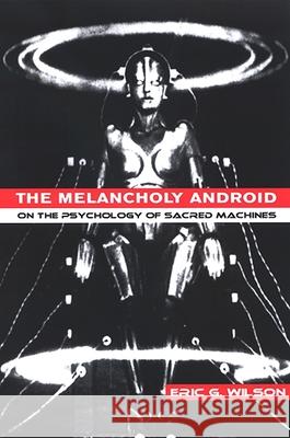 The Melancholy Android: On the Psychology of Sacred Machines Eric G. Wilson 9780791468463