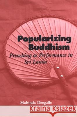 Popularizing Buddhism: Preaching as Performance in Sri Lanka Mahinda Deegalle 9780791468982 State University of New York Press