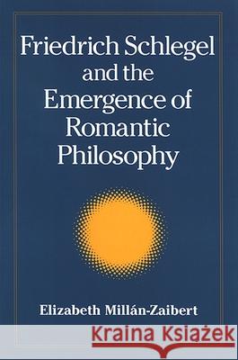 Friedrich Schlegel and the Emergence of Romantic Philosophy Elizabeth Millan-Zaibert 9780791470831 State University of New York Press