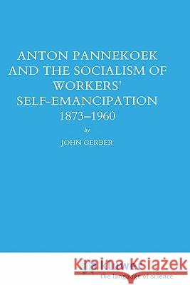 Anton Pannekoek and the Socialism of Workers' Self Emancipation, 1873-1960 John Paul Gerber 9780792302742