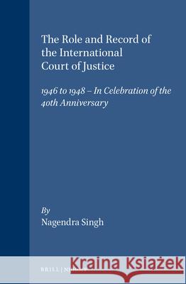 The Role and Record of the International Court of Justice: 1946 to 1948 - In Celebration of the 40th Anniversary Singh 9780792302919