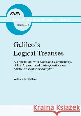 Galileo's Logical Treatises: A Translation, with Notes and Commentary, of His Appropriated Latin Questions on Aristotle's Posterior Analytics Book Wallace, William A. 9780792315780 Kluwer Academic Publishers